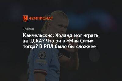 Канчельскис: Холанд мог играть за ЦСКА? Что он в «Ман Сити» тогда? В РПЛ было бы сложнее