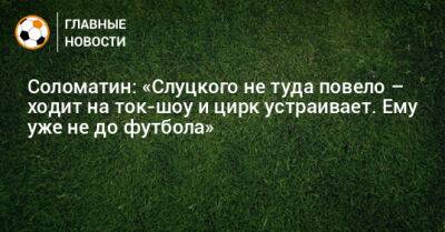 Соломатин: «Слуцкого не туда повело – ходит на ток-шоу и цирк устраивает. Ему уже не до футбола»