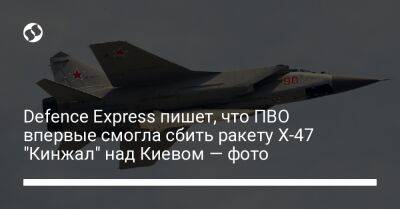 Defence Express пишет, что ПВО впервые смогла сбить ракету Х-47 "Кинжал" над Киевом — фото