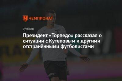 Президент «Торпедо» рассказал о ситуации с Кутеповым и другими отстранёнными футболистами
