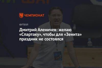 Дмитрий Аленичев: желаю «Спартаку», чтобы для «Зенита» праздник не состоялся