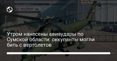 Утром нанесены авиаудары по Сумской области: оккупанты могли бить с вертолетов