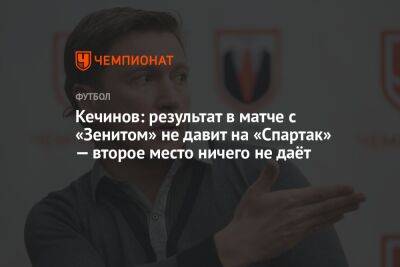 Кечинов: результат в матче с «Зенитом» не давит на «Спартак» — второе место ничего не даёт