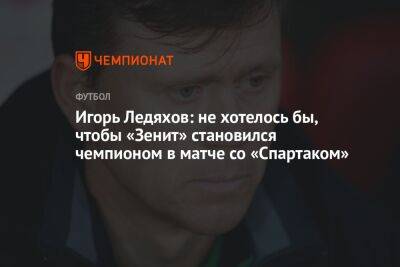 Игорь Ледяхов: не хотелось бы, чтобы «Зенит» становился чемпионом в матче со «Спартаком»