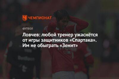 Ловчев: любой тренер ужаснётся от игры защитников «Спартака». Им не обыграть «Зенит»