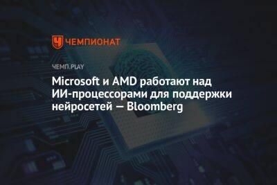Microsoft и AMD работают над ИИ-процессорами для поддержки нейросетей — Bloomberg