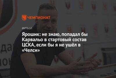 Ярошик: не знаю, попадал бы Карвальо в стартовый состав ЦСКА, если бы я не ушёл в «Челси»