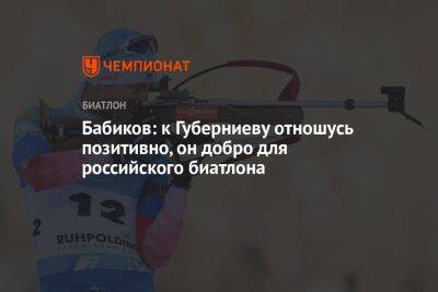 Бабиков: к Губерниеву отношусь позитивно, он добро для российского биатлона