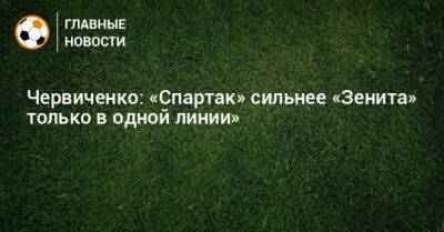 Червиченко: «Спартак» сильнее «Зенита» только в одной линии»