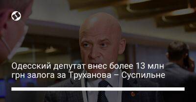 Одесский депутат внес более 13 млн грн залога за Труханова – Суспильне