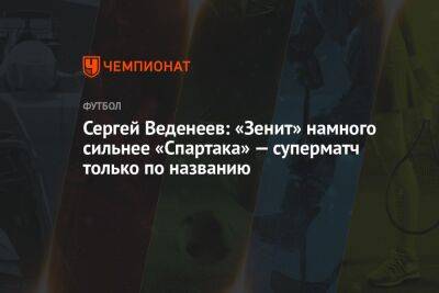 Сергей Веденеев: «Зенит» намного сильнее «Спартака» — суперматч только по названию