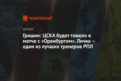 Гришин: ЦСКА будет тяжело в матче с «Оренбургом». Личка – один из лучших тренеров РПЛ
