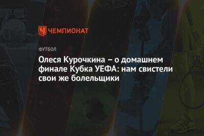 Олеся Курочкина – о домашнем финале Кубка УЕФА: нам свистели свои же болельщики