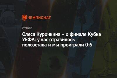 Олеся Курочкина – о финале Кубка УЕФА: у нас отравилось полсостава и мы проиграли 0:6