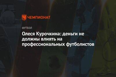 Олеся Курочкина: деньги не должны влиять на профессиональных футболистов