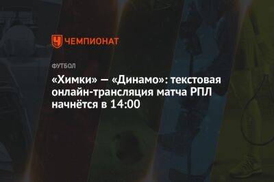 «Химки» — «Динамо»: текстовая онлайн-трансляция матча РПЛ начнётся в 14:00