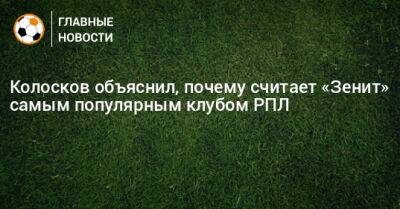 Колосков объяснил, почему считает «Зенит» самым популярным клубом РПЛ