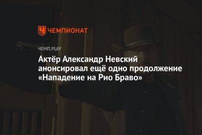 Актёр Александр Невский анонсировал ещё одно продолжение «Нападение на Рио Браво»