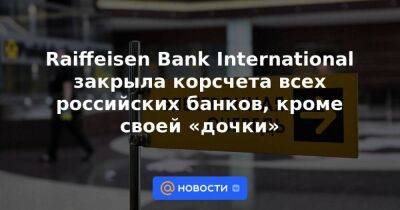 Raiffeisen Bank International закрыла корсчета всех российских банков, кроме своей «дочки»