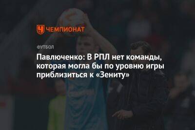 Павлюченко: В РПЛ нет команды, которая могла бы по уровню игры приблизиться к «Зениту»