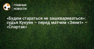 «Будем стараться не зашквариваться»: судья Кукуян – перед матчем «Зенит» – «Спартак»