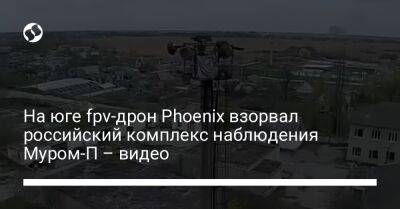 На юге fpv-дрон Phoenix взорвал российский комплекс наблюдения Муром-П – видео