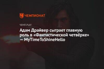 Адам Драйвер сыграет главную роль в «Фантастической четвёрке» — MyTimeToShineHello