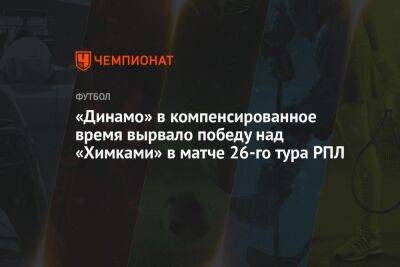 «Химки» — «Динамо» 0:1, результат матча 26-го тура РПЛ 6 мая 2023 года