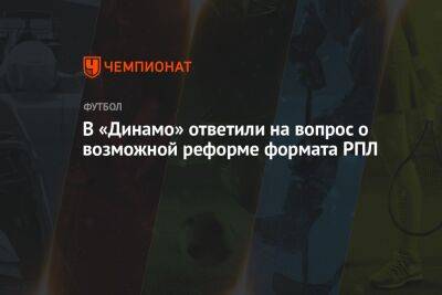 В «Динамо» ответили на вопрос о возможной реформе формата РПЛ