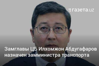 Замглавы ЦБ Илхомжон Абдугафаров назначен замминистра транспорта