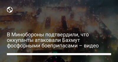 В Минобороны подтвердили, что оккупанты атаковали Бахмут фосфорными боеприпасами – видео - liga.net - Украина