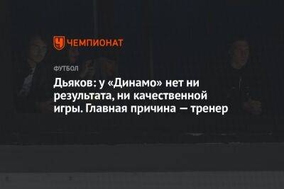 Дьяков: у «Динамо» нет ни результата, ни качественной игры. Главная причина — тренер