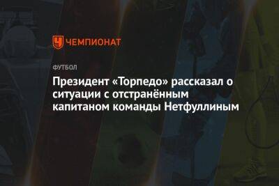 Президент «Торпедо» рассказал о ситуации с отстранённым капитаном команды Нетфуллиным