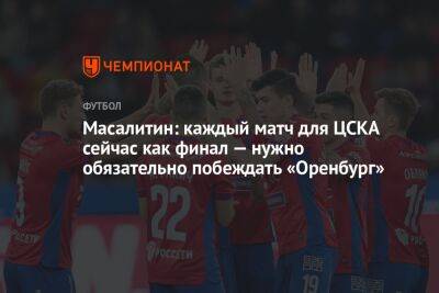Масалитин: каждый матч для ЦСКА сейчас как финал — нужно обязательно побеждать «Оренбург»
