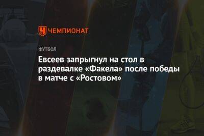 Евсеев запрыгнул на стол в раздевалке «Факела» после победы в матче с «Ростовом»