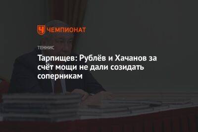 Тарпищев: Рублёв и Хачанов за счёт мощи не дали созидать соперникам