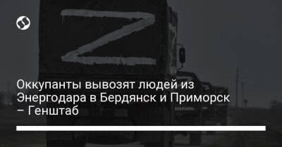 Оккупанты вывозят людей из Энергодара в Бердянск и Приморск – Генштаб