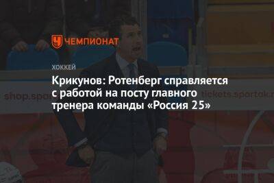 Крикунов: Ротенберг справляется с работой на посту главного тренера команды «Россия 25»