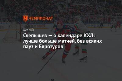 Слепышев — о календаре КХЛ: лучше больше матчей, без всяких пауз и Евротуров