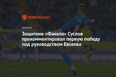 Защитник «Факела» Суслов прокомментировал первую победу под руководством Евсеева