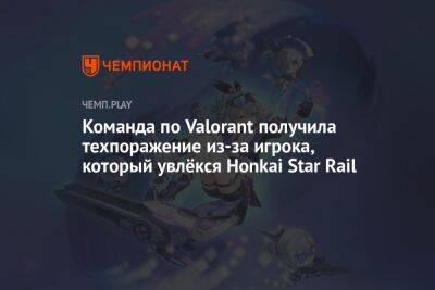 Команда по Valorant получила техпоражение из-за игрока, который увлёкся Honkai Star Rail