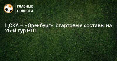ЦСКА – «Оренбург»: стартовые составы на 26-й тур РПЛ