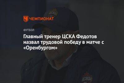 Главный тренер ЦСКА Федотов назвал трудовой победу в матче с «Оренбургом»