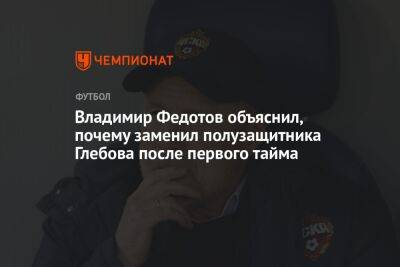Владимир Федотов объяснил, почему заменил полузащитника Глебова после первого тайма