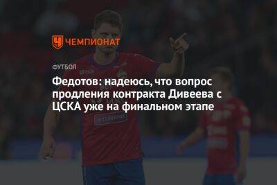 Федотов: надеюсь, что вопрос продления контракта Дивеева с ЦСКА уже на финальном этапе