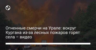 Огненные смерчи на Урале: вокруг Кургана из-за лесных пожаров горят села – видео