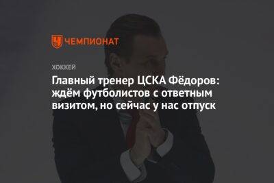 Главный тренер ЦСКА Фёдоров: ждём футболистов с ответным визитом, но сейчас у нас отпуск