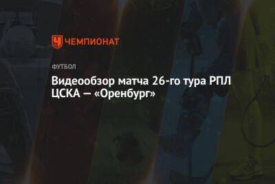 Видеообзор матча 26-го тура РПЛ ЦСКА — «Оренбург»