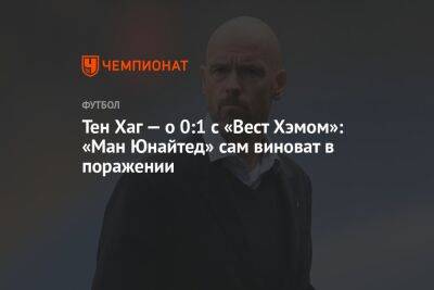 Тен Хаг — о 0:1 с «Вест Хэмом»: «Манчестер Юнайтед» сам виноват в поражении