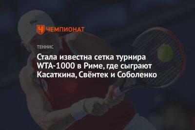 Стала известна сетка турнира WTA-1000 в Риме, где сыграют Касаткина, Свёнтек и Соболенко